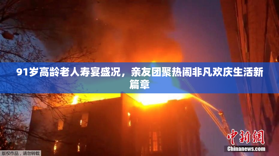 91岁高龄老人寿宴盛况，亲友团聚热闹非凡欢庆生活新篇章