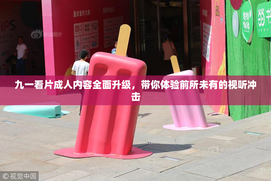 九一看片成人内容全面升级，带你体验前所未有的视听冲击