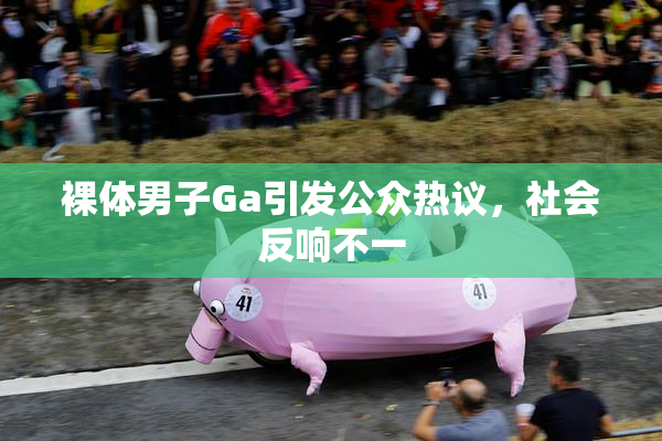 裸体男子Ga引发公众热议，社会反响不一