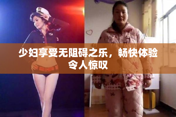 少妇享受无阻碍之乐，畅快体验令人惊叹