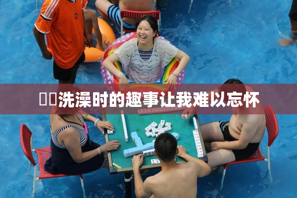 妺妺洗澡时的趣事让我难以忘怀