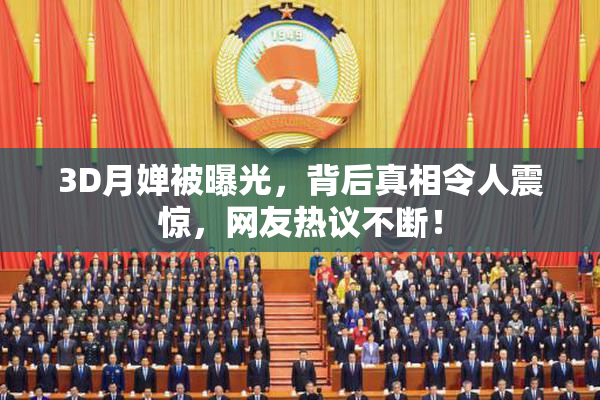 3D月婵被曝光，背后真相令人震惊，网友热议不断！