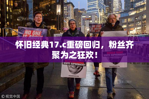怀旧经典17.c重磅回归，粉丝齐聚为之狂欢！