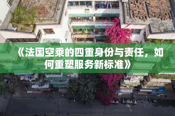 《法国空乘的四重身份与责任，如何重塑服务新标准》