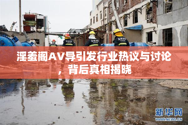 淫羞阁AV导引发行业热议与讨论，背后真相揭晓