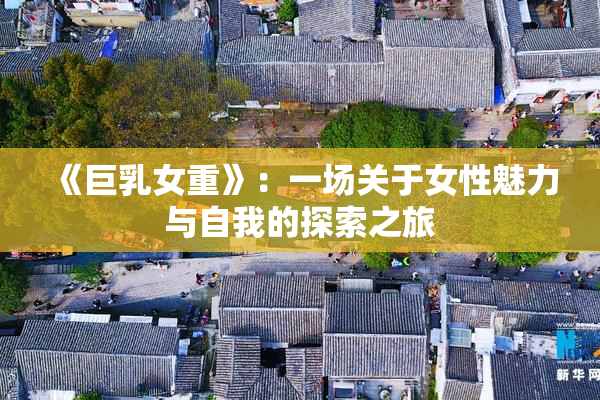 《巨乳女重》：一场关于女性魅力与自我的探索之旅