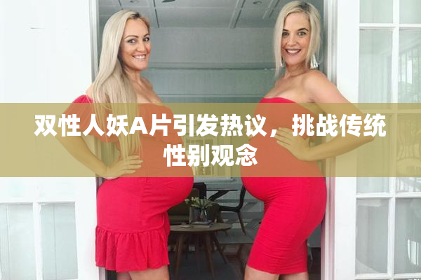 双性人妖A片引发热议，挑战传统性别观念
