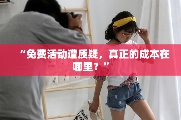 “免费活动遭质疑，真正的成本在哪里？”