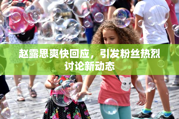 赵露思爽快回应，引发粉丝热烈讨论新动态