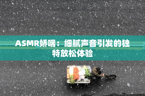 ASMR娇喘：细腻声音引发的独特放松体验