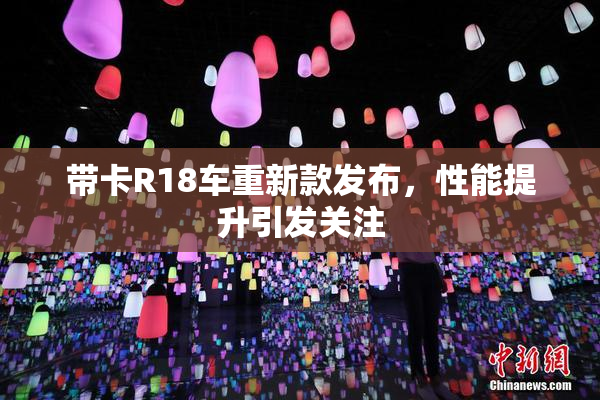 带卡R18车重新款发布，性能提升引发关注