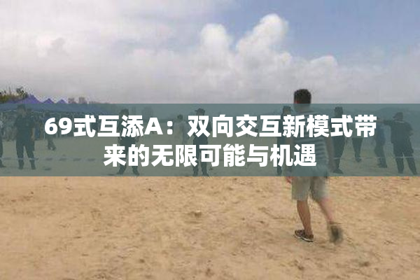 69式互添A：双向交互新模式带来的无限可能与机遇