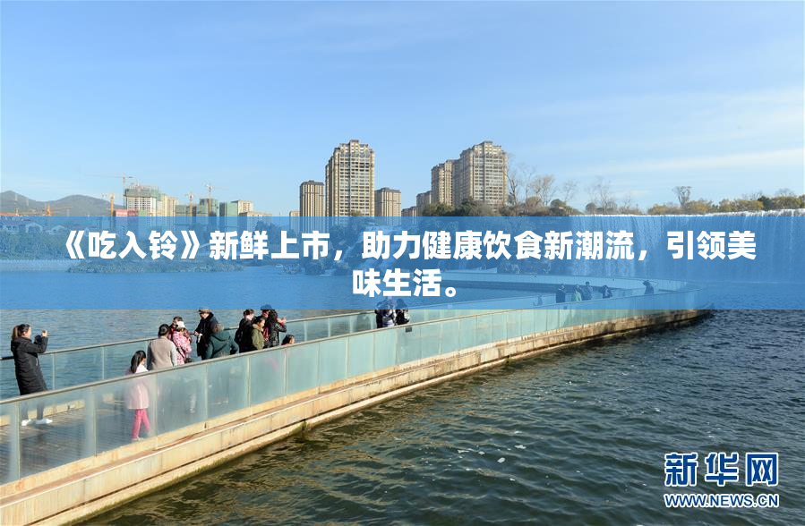 《吃入铃》新鲜上市，助力健康饮食新潮流，引领美味生活。