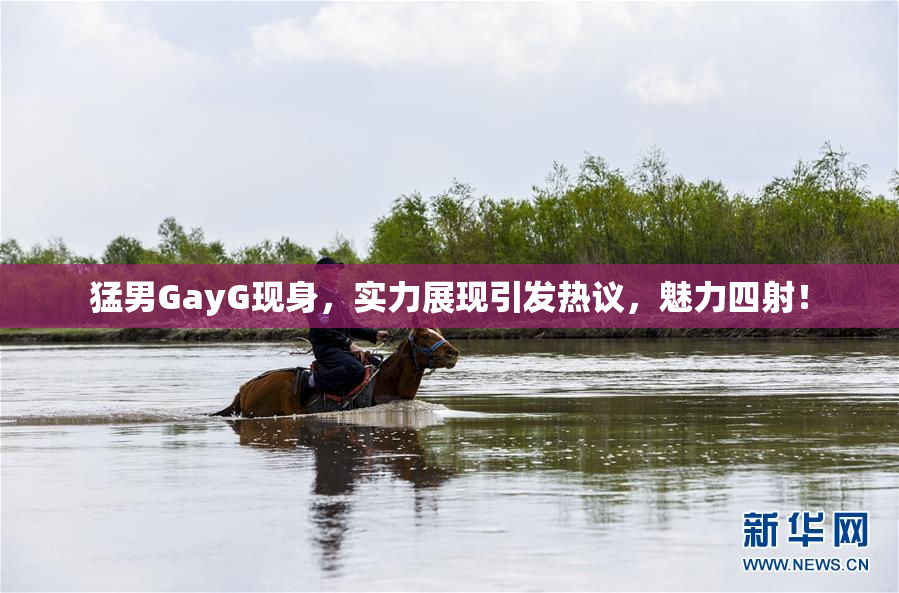猛男GayG现身，实力展现引发热议，魅力四射！
