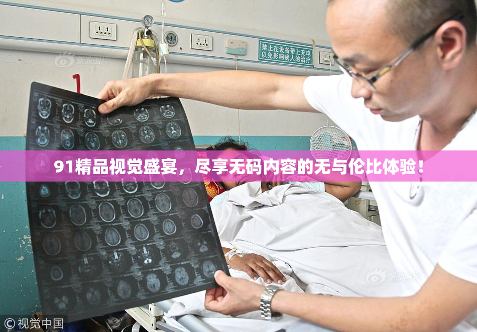 91精品视觉盛宴，尽享无码内容的无与伦比体验！
