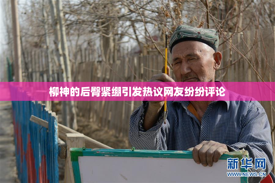 柳神的后臀紧绷引发热议网友纷纷评论
