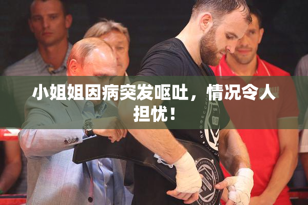 小姐姐因病突发呕吐，情况令人担忧！