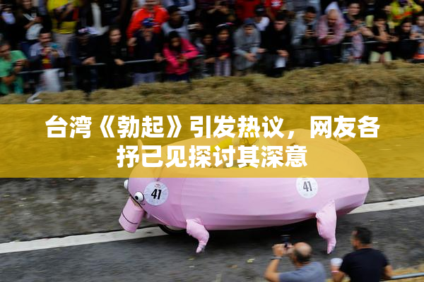 台湾《勃起》引发热议，网友各抒己见探讨其深意