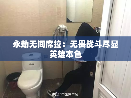 永劫无间席拉：无畏战斗尽显英雄本色