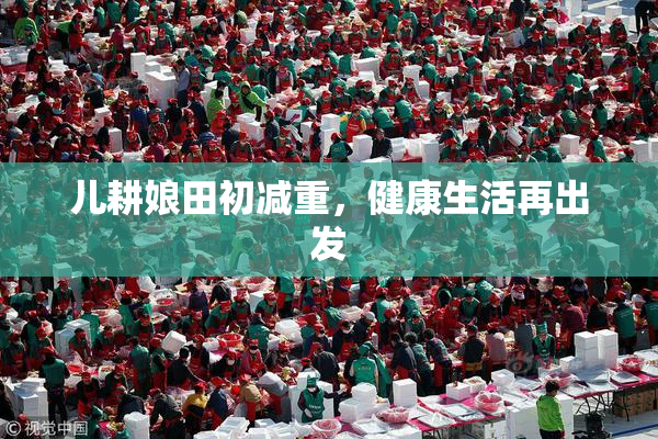 儿耕娘田初减重，健康生活再出发
