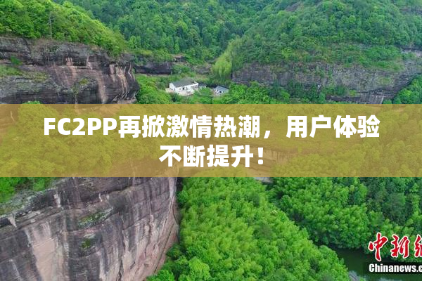 FC2PP再掀激情热潮，用户体验不断提升！