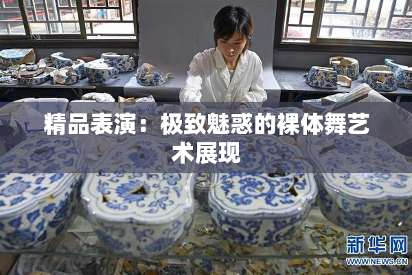 精品表演：极致魅惑的裸体舞艺术展现