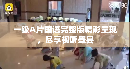 一级A片国语完整版精彩呈现，尽享视听盛宴