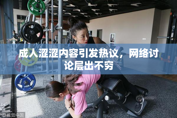 成人涩涩内容引发热议，网络讨论层出不穷