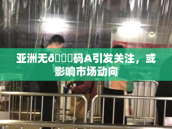 亚洲无🈚码A引发关注，或影响市场动向