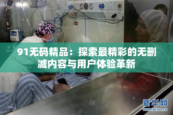 91无码精品：探索最精彩的无删减内容与用户体验革新