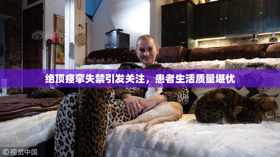 绝顶痉挛失禁引发关注，患者生活质量堪忧