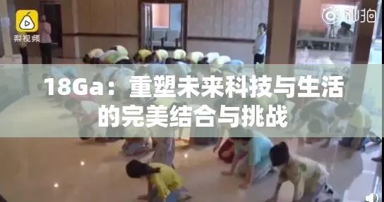 18Ga：重塑未来科技与生活的完美结合与挑战