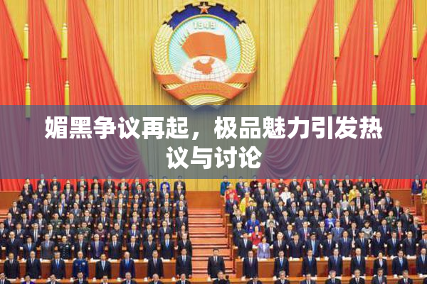 媚黑争议再起，极品魅力引发热议与讨论