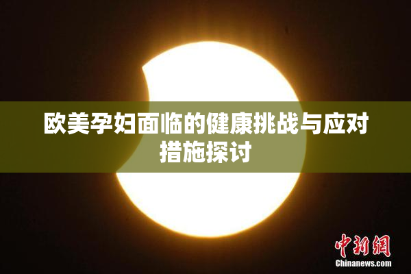 欧美孕妇面临的健康挑战与应对措施探讨