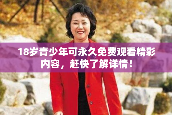 18岁青少年可永久免费观看精彩内容，赶快了解详情！