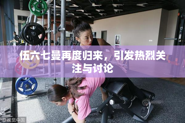 伍六七曼再度归来，引发热烈关注与讨论