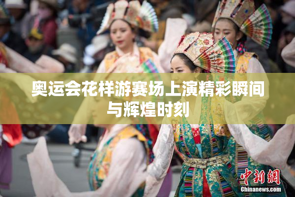 奥运会花样游赛场上演精彩瞬间与辉煌时刻