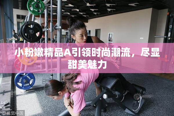 小粉嫩精品A引领时尚潮流，尽显甜美魅力
