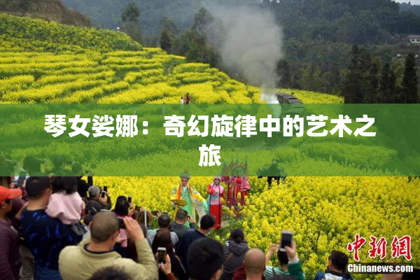 琴女娑娜：奇幻旋律中的艺术之旅
