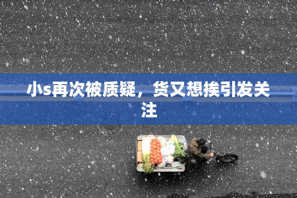 小s再次被质疑，货又想挨引发关注