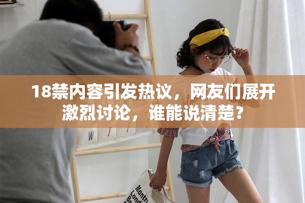 18禁内容引发热议，网友们展开激烈讨论，谁能说清楚？
