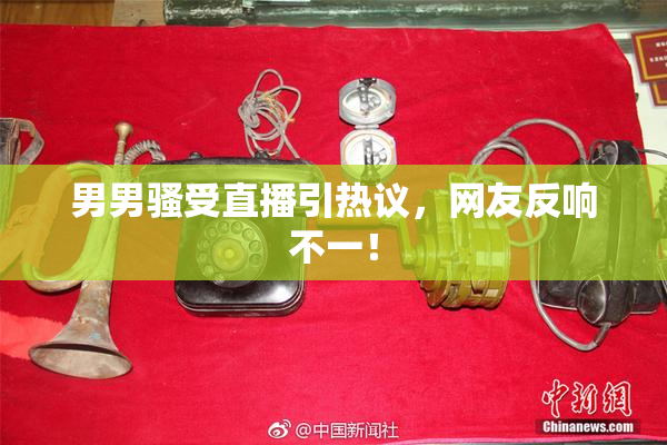 男男骚受直播引热议，网友反响不一！