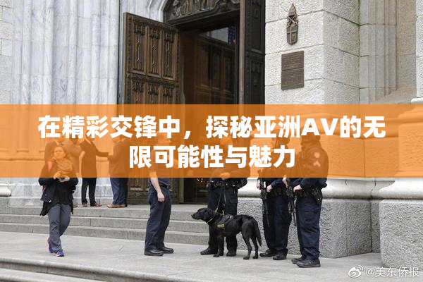 在精彩交锋中，探秘亚洲AV的无限可能性与魅力
