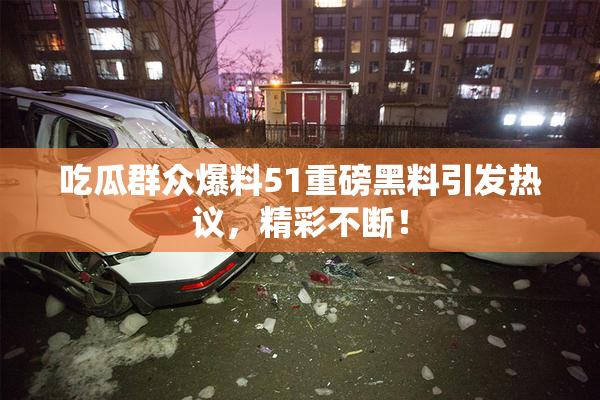 吃瓜群众爆料51重磅黑料引发热议，精彩不断！