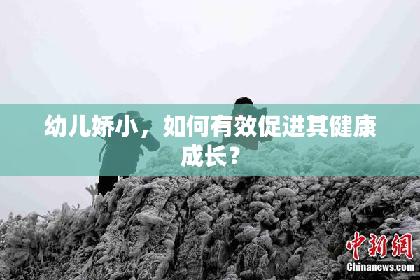 幼儿娇小，如何有效促进其健康成长？