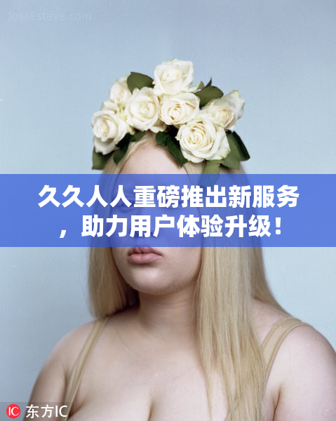 久久人人重磅推出新服务，助力用户体验升级！