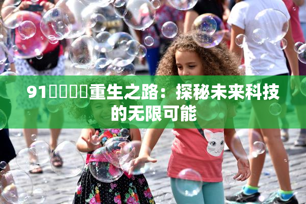 91❌‌❌‌重生之路：探秘未来科技的无限可能