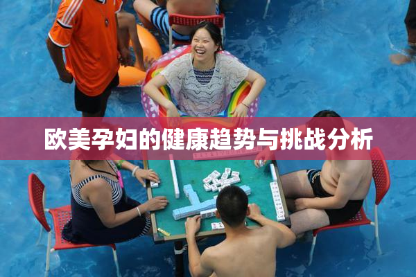 欧美孕妇的健康趋势与挑战分析