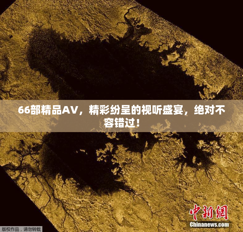 66部精品AV，精彩纷呈的视听盛宴，绝对不容错过！