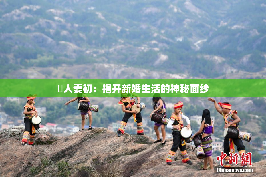 巜人妻初：揭开新婚生活的神秘面纱